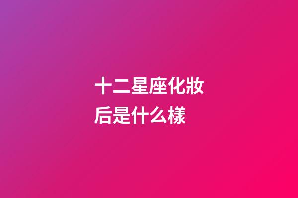 十二星座化妝后是什么樣-第1張-星座運勢-玄機派
