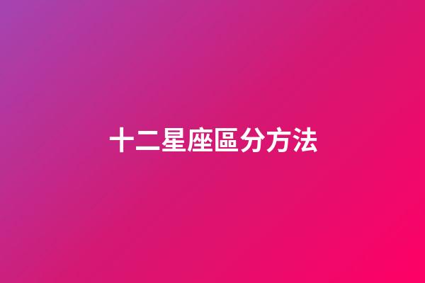 十二星座區分方法-第1張-星座運勢-玄機派