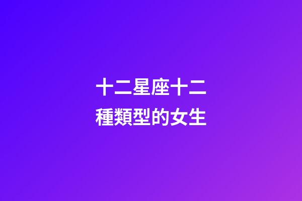 十二星座十二種類型的女生-第1張-星座運(yùn)勢(shì)-玄機(jī)派