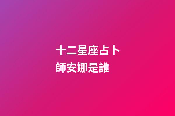 十二星座占卜師安娜是誰-第1張-星座運勢-玄機派