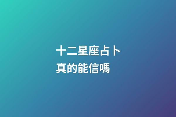 十二星座占卜真的能信嗎-第1張-星座運勢-玄機派
