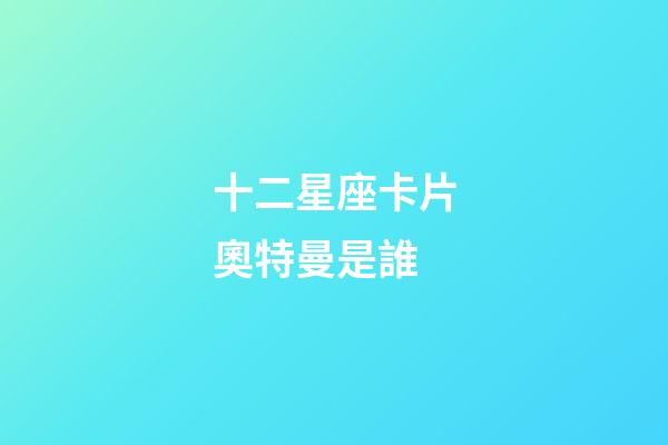 十二星座卡片奧特曼是誰-第1張-星座運勢-玄機派