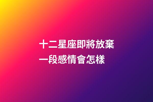 十二星座即將放棄一段感情會怎樣-第1張-星座運勢-玄機派