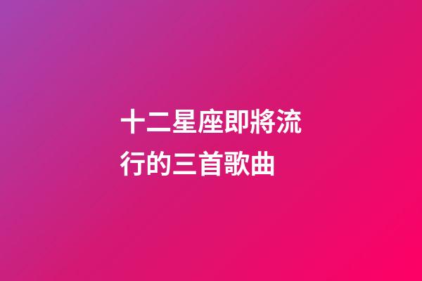 十二星座即將流行的三首歌曲-第1張-星座運勢-玄機派