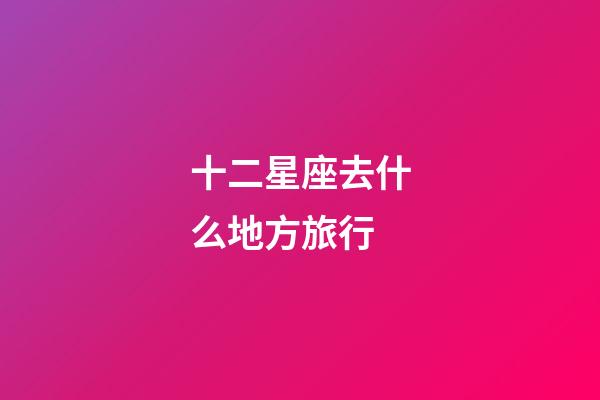 十二星座去什么地方旅行