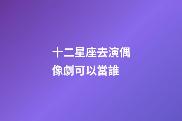 十二星座去演偶像劇可以當誰-第1張-星座運勢-玄機派