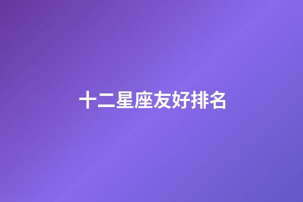十二星座友好排名-第1張-星座運勢-玄機派