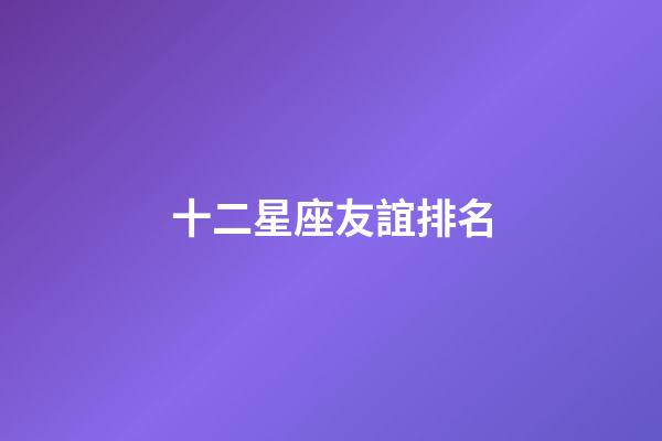 十二星座友誼排名-第1張-星座運勢-玄機派