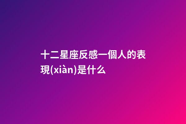 十二星座反感一個人的表現(xiàn)是什么-第1張-星座運勢-玄機派