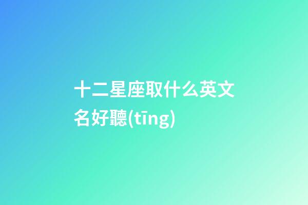 十二星座取什么英文名好聽(tīng)-第1張-星座運(yùn)勢(shì)-玄機(jī)派