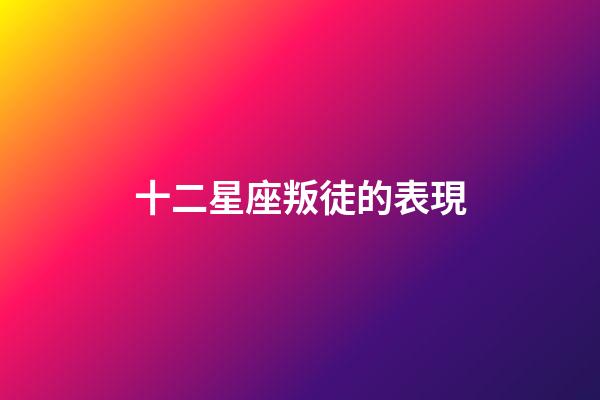十二星座叛徒的表現-第1張-星座運勢-玄機派