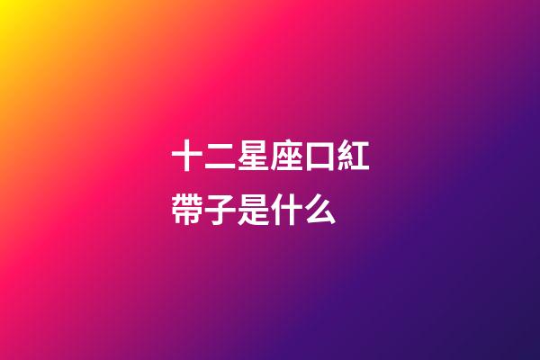 十二星座口紅帶子是什么-第1張-星座運勢-玄機派