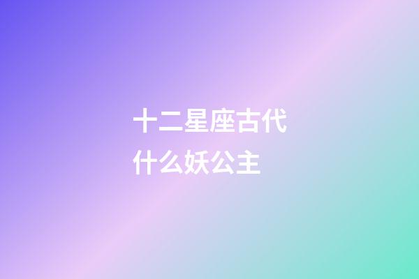 十二星座古代什么妖公主-第1張-星座運(yùn)勢(shì)-玄機(jī)派