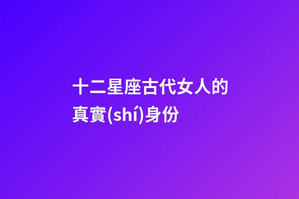 十二星座古代女人的真實(shí)身份