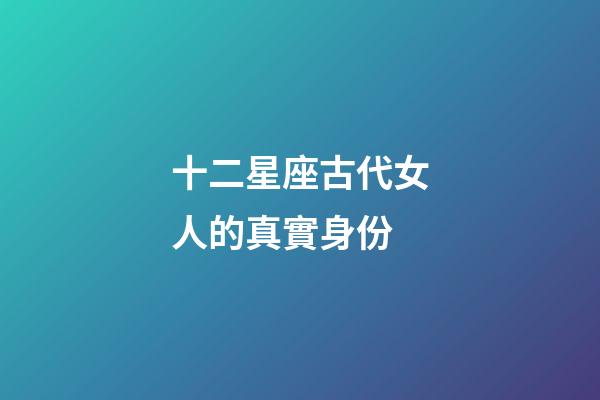 十二星座古代女人的真實身份-第1張-星座運勢-玄機派