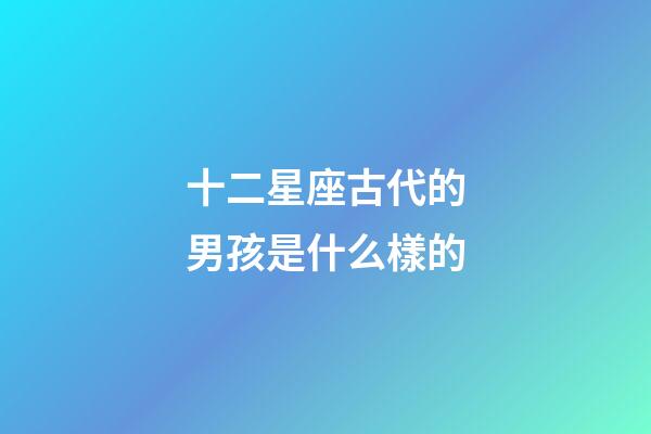 十二星座古代的男孩是什么樣的-第1張-星座運勢-玄機派