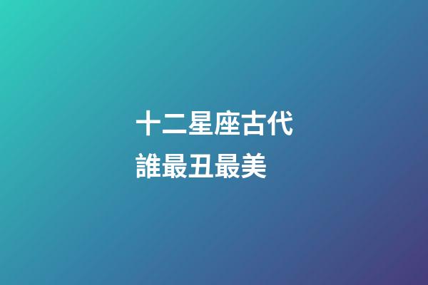 十二星座古代誰最丑最美-第1張-星座運勢-玄機派