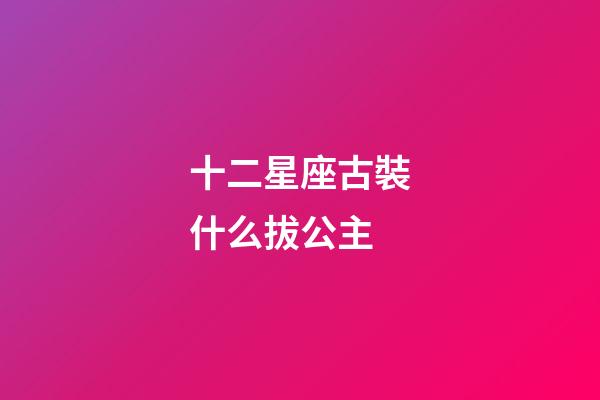 十二星座古裝什么拔公主-第1張-星座運(yùn)勢-玄機(jī)派