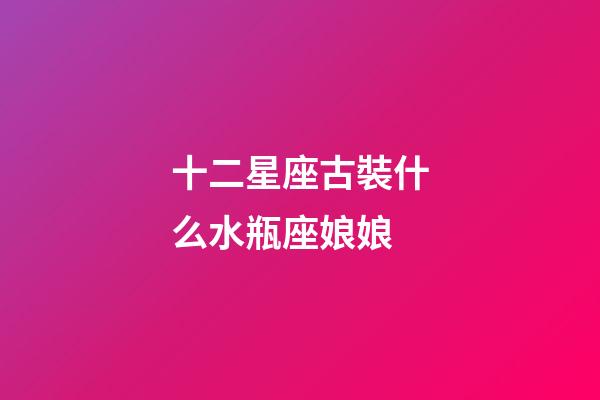 十二星座古裝什么水瓶座娘娘