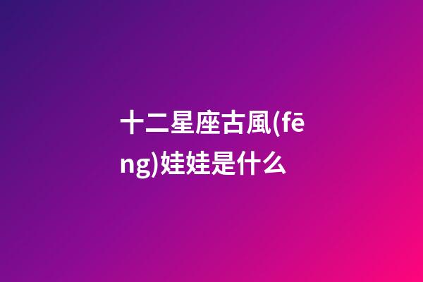 十二星座古風(fēng)娃娃是什么-第1張-星座運(yùn)勢-玄機(jī)派