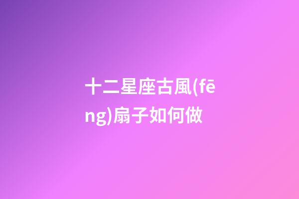 十二星座古風(fēng)扇子如何做-第1張-星座運(yùn)勢(shì)-玄機(jī)派