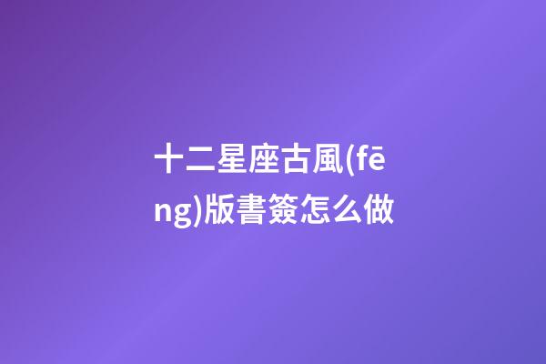 十二星座古風(fēng)版書簽怎么做-第1張-星座運(yùn)勢-玄機(jī)派