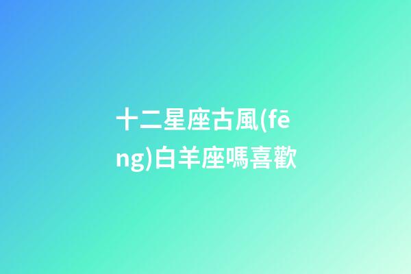 十二星座古風(fēng)白羊座嗎喜歡-第1張-星座運(yùn)勢-玄機(jī)派