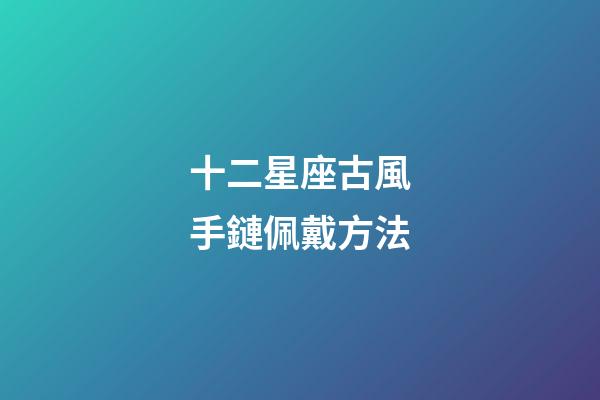 十二星座古風手鏈佩戴方法-第1張-星座運勢-玄機派