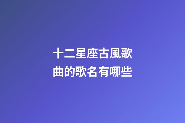 十二星座古風歌曲的歌名有哪些-第1張-星座運勢-玄機派