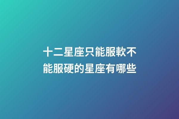 十二星座只能服軟不能服硬的星座有哪些-第1張-星座運勢-玄機派