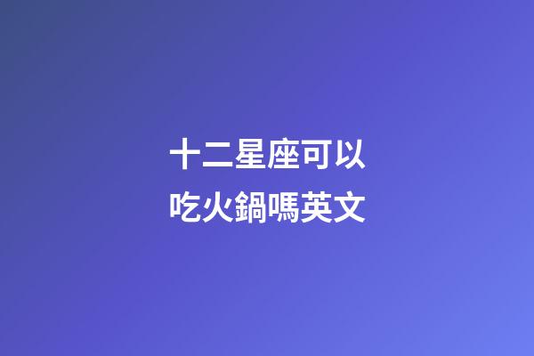 十二星座可以吃火鍋嗎英文-第1張-星座運勢-玄機派