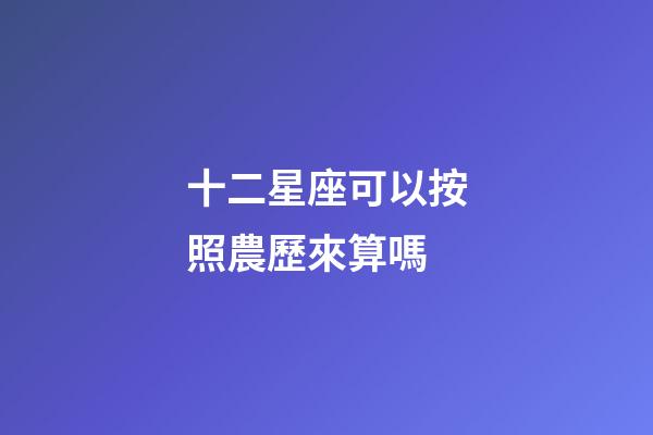 十二星座可以按照農歷來算嗎-第1張-星座運勢-玄機派