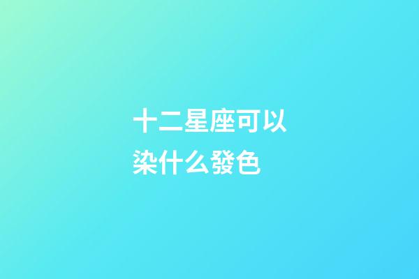 十二星座可以染什么發色-第1張-星座運勢-玄機派