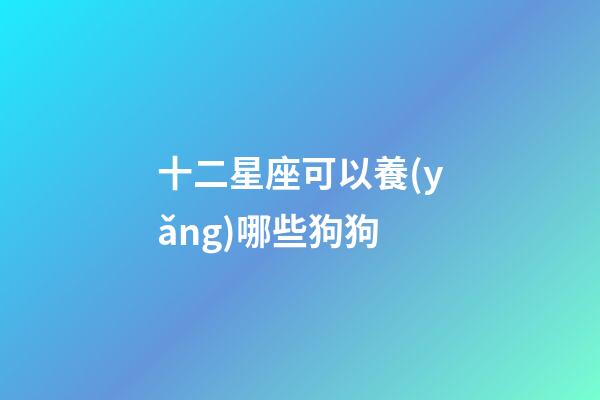 十二星座可以養(yǎng)哪些狗狗