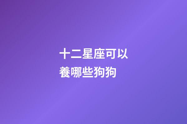 十二星座可以養哪些狗狗-第1張-星座運勢-玄機派