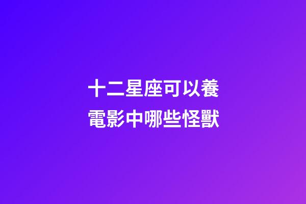 十二星座可以養電影中哪些怪獸-第1張-星座運勢-玄機派