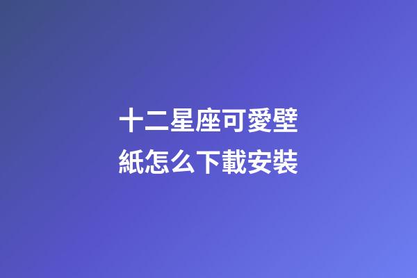 十二星座可愛壁紙怎么下載安裝-第1張-星座運勢-玄機派