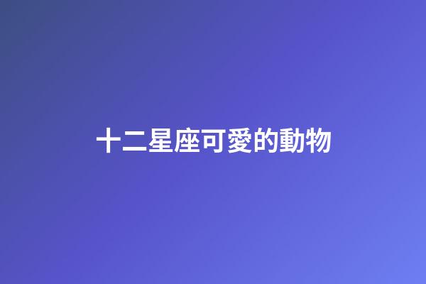 十二星座可愛的動物-第1張-星座運勢-玄機派