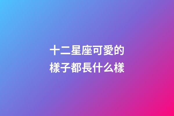 十二星座可愛的樣子都長什么樣-第1張-星座運勢-玄機派