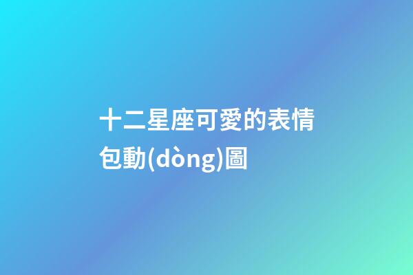 十二星座可愛的表情包動(dòng)圖-第1張-星座運(yùn)勢(shì)-玄機(jī)派