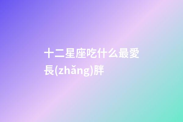 十二星座吃什么最愛長(zhǎng)胖-第1張-星座運(yùn)勢(shì)-玄機(jī)派