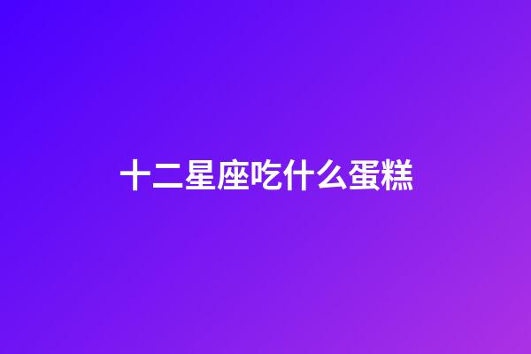 十二星座吃什么蛋糕-第1張-星座運勢-玄機派