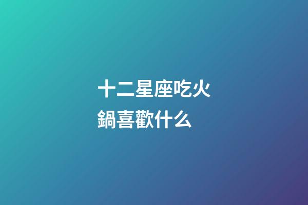十二星座吃火鍋喜歡什么-第1張-星座運勢-玄機派