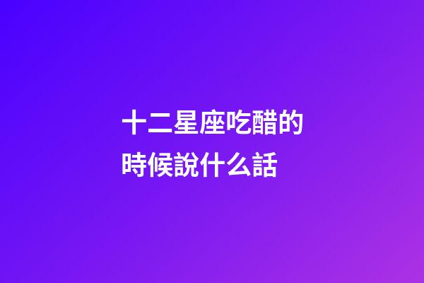 十二星座吃醋的時候說什么話-第1張-星座運勢-玄機派