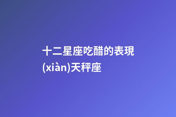 十二星座吃醋的表現(xiàn)天秤座-第1張-星座運勢-玄機派