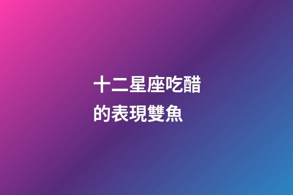 十二星座吃醋的表現雙魚-第1張-星座運勢-玄機派