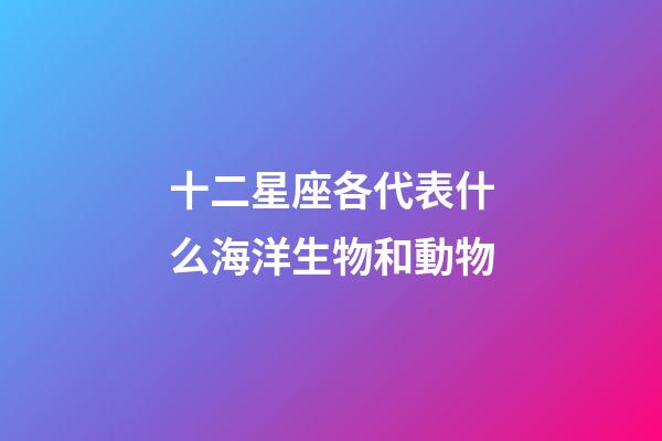 十二星座各代表什么海洋生物和動物-第1張-星座運勢-玄機派