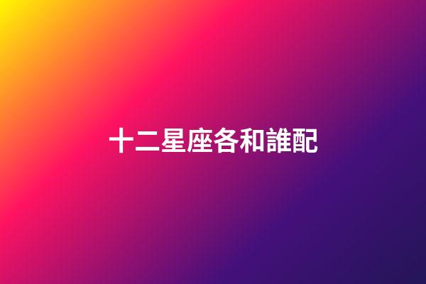 十二星座各和誰配-第1張-星座運勢-玄機派