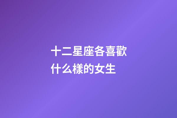 十二星座各喜歡什么樣的女生-第1張-星座運勢-玄機派