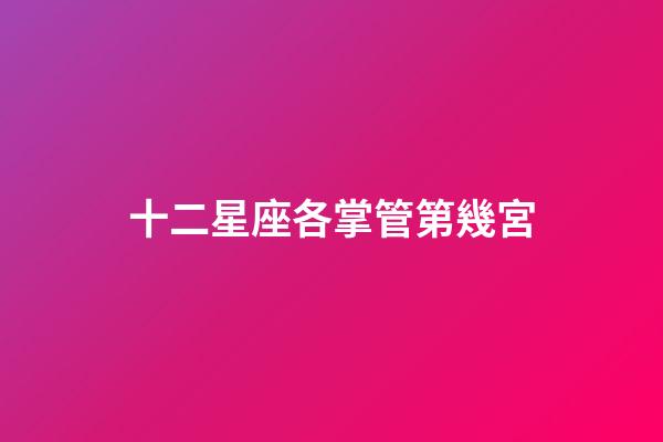 十二星座各掌管第幾宮-第1張-星座運勢-玄機派
